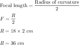 \text{Focal length}=\dfrac{\text{Radius of curvature}}{2}\\\\F=\dfrac{R}{2}\\\\R = 18\times 2\ cm\\\\R = 36 \ cm