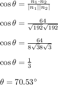 \cos \theta = \frac{n_1 \cdot n_2}{|n_1||n_2|}\\\\\cos \theta  =\frac{64}{\sqrt{192} \sqrt{192}}\\\\\cos \theta =\frac{64}{8\sqrt{3} 8\sqrt{3}}\\\\\cos \theta = \frac{1}{3}\\\\ \theta = 70.53^{\circ}