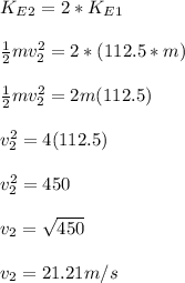 K_E_2 = 2 * K_E_1\\\\\frac{1}{2}mv_2^2  = 2 * ( 112.5 * m)\\\\\frac{1}{2}mv_2^2  = 2m( 112.5)\\\\v_2^2 = 4( 112.5)\\\\v_2^2 = 450\\\\v_2 = \sqrt{450}\\\\v_2 = 21.21m/s