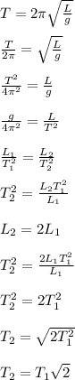 T = 2\pi \sqrt{\frac{L}{g} } \\\\\frac{T}{2\pi} = \sqrt{\frac{L}{g}} \\\\\frac{T^2}{4\pi^2} = \frac{L}{g}\\\\\frac{g}{4\pi^2}  = \frac{L}{T^2}\\\\ \frac{L_1}{T_1^2}= \frac{L_2}{T_2^2}\\\\T_2^2 = \frac{L_2T_1^2}{L_1}\\\\L_2 = 2L_1\\\\ T_2^2 = \frac{2L_1T_1^2}{L_1}\\\\ T_2^2 =2T_1^2\\\\T_2 = \sqrt{2T_1^2}\\\\T_2 = T_1\sqrt{2}