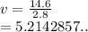 v =  \frac{14.6}{2.8}  \\  = 5.2142857..