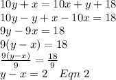 10y+x = 10x+y+18\\10y-y+x-10x = 18\\9y-9x = 18\\9(y-x) = 18\\\frac{9(y-x)}{9} = \frac{18}{9}\\y-x = 2\ \ \ Eqn\ 2