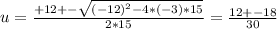u = \frac{+12 +- \sqrt{(-12)^2 - 4*(-3)*15} }{2*15} = \frac{12 +- 18}{30}