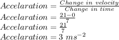 Accelaration=\frac{Change \ in \ velocity}{Change \ in \ time}\\Accelaration=\frac{21-0}{7}\\Accelaration=\frac{21}{7}\\Accelaration= 3 \ ms^{-2}