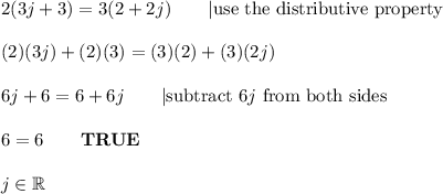 2(3j+3)=3(2+2j)\qquad|\text{use the distributive property}\\\\(2)(3j)+(2)(3)=(3)(2)+(3)(2j)\\\\6j+6=6+6j\qquad|\text{subtract}\ 6j\ \text{from both sides}\\\\6=6\qquad\bold{TRUE}\\\\j\in\mathbb{R}