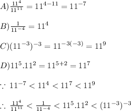 A) \frac{ {11}^{4} }{ {11}^{11} }  =  {11}^{4 - 11}  =  {11}^{ - 7}  \\  \\  B)\frac{1}{ {11}^{ - 4} }  =  {11}^{4}  \\  \\C) ( {11}^{ - 3} )^{ - 3} =  {11}^{ - 3( - 3)}  =  {11}^{9}   \\  \\  D){11}^{5} . {11}^{2}   =  {11}^{5 + 2}  =  {11}^{7}  \\  \\  \because \:  {11}^{ - 7}  <  {11}^{4}  <  {11}^{7}  <  {11}^{9}  \\  \\  \therefore \: \frac{ {11}^{4} }{ {11}^{11} } < \frac{1}{ {11}^{ - 4} }   < {11}^{5} . {11}^{2}  <  ( {11}^{ - 3} )^{ - 3}