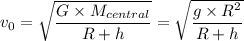v_0 = \sqrt{\dfrac{G \times M_{central}}{R + h} } = \sqrt{\dfrac{g \times R^2}{R + h} }