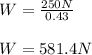 W = \frac{250 N}{0.43}\\\\W =  581.4 N