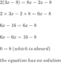 2(3x - 8) = 8x - 2x - 8 \\  \\ 2 \times 3x - 2 \times 8 = 6x - 8 \\  \\ 6x - 16 = 6x - 8 \\  \\ 6x - 6x = 16 - 8 \\  \\ 0 = 8 \: (which \: is \: absurd) \\  \\ the \: equation \: has \: no \: solution \\