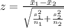 z =  \frac{\= x_1 - \= x_2 }{ \sqrt{ \frac{s_1^2}{n_1} + \frac{s_2^2}{n_2 } } }