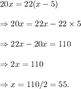 20x= 22(x-5) \\\\\Rightarrow 20x=22x-22\times 5 \\\\\Rightarrow 22x-20x= 110 \\\\\Rightarrow 2x=110 \\\\\Rightarrow x=110/2=55.