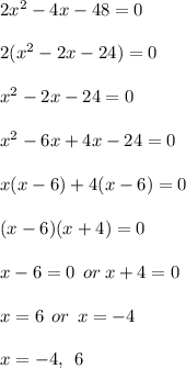 2x^2 -4x - 48 = 0 \\  \\ 2( {x}^{2}  - 2x - 24) = 0 \\  \\  {x}^{2}  - 2x - 24 = 0 \\  \\  {x}^{2}  - 6x + 4x - 24 = 0 \\  \\ x(x - 6) + 4(x - 6) = 0 \\  \\ (x - 6)(x + 4) = 0 \\  \\ x - 6 = 0 \:  \: or \: x + 4 = 0 \\  \\ x =  6 \:  \:o r \:  \: x =  - 4 \\  \\ x =  - 4, \:  \: 6