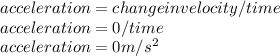acceleration = change in velocity/time\\acceleration = 0 / time\\acceleration = 0 m/s^2