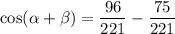 \displaystyle \cos(\alpha+\beta)=\frac{96}{221}-\frac{75}{221}