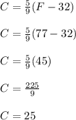 C=\frac{5}{9}(F-32) \\\\C=\frac{5}{9}(77-32)\\\\C=\frac{5}{9}(45)\\\\C=\frac{225}{9} \\\\C=25
