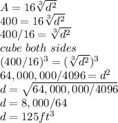 A = 16\sqrt[3]{d^2}\\400 = 16\sqrt[3]{d^2}\\400/16 = \sqrt[3]{d^2}\\cube \ both \ sides\\(400/16)^3=( \sqrt[3]{d^2})^3\\64,000,000/4096 = d^2\\d = \sqrt{64,000,000/4096} \\d = 8,000/64\\d = 125 ft^3