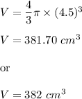 V=\dfrac{4}{3}\pi \times (4.5)^3\\\\V=381.70\ cm^3\\\\\text{or}\\\\V=382\ cm^3