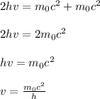 2hv = m_{0}c^2 + m_{0}c^2\\\\2hv = 2m_{0}c^2\\\\hv =  m_{0}c^2\\\\v = \frac{m_{0}c^2}{h}