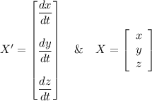 X' = \begin {bmatrix}   \dfrac{dx}{dt} \\ \\ \dfrac{dy}{dt} \\ \\ \dfrac{dz}{dt}\end {bmatrix}  \ \ \ \&   \ \ \  X = \left[\begin{array}{c}x\\y\\z\end{array}\right]