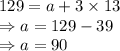 129 =a+3\times 13\\\Rightarrow a =129-39\\\Rightarrow a =90