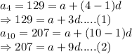 a_4=129=a+(4-1)d \\\Rightarrow 129=a+3d .....(1)\\a_{10}=207=a+(10-1)d \\\Rightarrow 207=a+9d .....(2)