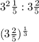 3^2 \frac{1}{5} : 3 \frac{2}{5} \\\\(3\frac{2}{5})^\frac{1}{3}  \\