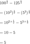 {100}^{ \frac{1}{2} }  -  {125}^{ \frac{1}{3} }  \\  \\  = ( {10}^{2} ) ^{ \frac{1}{2} }  - ( {5}^{3} )^{ \frac{1}{3} }  \\  \\  =  {10}^{2 \times  \frac{1}{2} }  -  {5}^{3 \times  \frac{1}{3} }  \\  \\  = 10 - 5 \\  \\  = 5