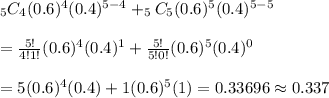 _5C_4(0.6)^4(0.4)^{5-4}+_5C_5(0.6)^5(0.4)^{5-5}&#10;\\&#10;\\=\frac{5!}{4!1!}(0.6)^4(0.4)^1+\frac{5!}{5!0!}(0.6)^5(0.4)^0&#10;\\&#10;\\=5(0.6)^4(0.4)+1(0.6)^5(1)=0.33696\approx0.337