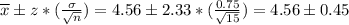\overline{x} \pm z* (\frac{\sigma}{\sqrt{n}})&#10;=4.56\pm 2.33*(\frac{0.75}{\sqrt{15}})=4.56\pm0.45