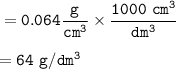 \tt =0.064\dfrac{g}{cm^3}\times \dfrac{1000~cm^3}{dm^3}\\\\=64~g/dm^3