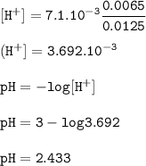\tt [H^+]=7.1.10^{-3}\dfrac{0.0065}{0.0125}\\\\(H^+]=3.692.10^{-3}\\\\pH=-log[H^+]\\\\pH=3-log3.692\\\\pH=2.433