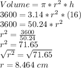 Volume= \pi * r^2 *h\\3600=3.14*r^2*(16)\\3600=50.24*r^2\\r^2=\frac{3600}{50.24}\\r^2=71.65\\\sqrt{r^2}=\sqrt{71.65}\\r=8.464 \ cm