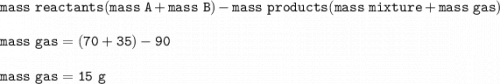\tt mass~reactants(mass~A+mass~B)-mass~products(mass~mixture+mass~gas)\\\\mass~gas=(70+35)-90\\\\mass~gas=15~g
