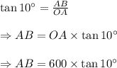 \tan 10^{\circ} = \frac {AB}{OA} \\\\\Rightarrow AB=OA\times \tan 10^{\circ} \\\\\Rightarrow AB=600\times \tan 10^{\circ} \\\\