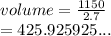 volume =  \frac{1150}{2.7}  \\  = 425.925925...