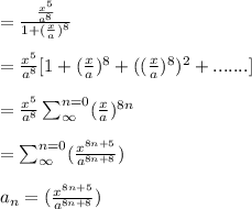 = \frac{\frac{x^5}{a^8}}{1+(\frac{x}{a})^8} \\\\ = \frac{x^5}{a^8} [ 1+ (\frac{x}{a})^8 + ((\frac{x}{a})^8)^2+.......]\\\\= \frac{x^5}{a^8}  \sum_{\infty}^{n=0}  (\frac{x}{a})^{8n}\\\\ = \sum_{\infty}^{n=0}  (\frac{x^{8n+5}}{a^{8n+8}})\\\\a_n =(\frac{x^{8n+5}}{a^{8n+8}})