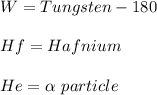 W= Tungsten-180\\\\Hf =Hafnium\\\\He = \alpha \ particle\\\\