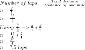 Number\ of\ laps = \frac{Total\ distance}{Distance\ of\ one\ mile}\\n = \frac{d}{l}\\n = \frac{\frac{15}{4}}{\frac{1}{2}}\\Using\ \frac{\frac{a}{b}}{\frac{c}{d}} = \frac{a}{b} * \frac{d}{c}\\n = \frac{15}{4} * \frac{2}{1}\\n = \frac{30}{4}\\n = 7.5\ laps