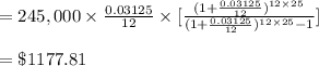 = 245,000 \times \frac{0.03125}{12} \times [\frac{(1+\frac{0.03125}{12})^{12 \times 25}}{(1+\frac{0.03125}{12})^{12 \times 25} -1}]\\\\= \$ 1177.81\\\\