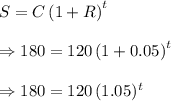 S=C\left(1+R\right)^t \\\\ \Rightarrow 180 = 120\left(1+0.05\right)^t \\\\  \Rightarrow 180 = 120\left(1.05 )^t \\\\