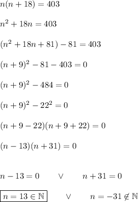 n(n+18)=403\\\\n^2+18n=403\\\\(n^2+18n+81)-81=403\\\\(n+9)^2-81-403=0\\\\&#10;(n+9)^2-484=0\\\\(n+9)^2-22^2=0\\\\(n+9-22)(n+9+22)=0\\\\(n-13)(n+31)=0\\\\\\n-13=0\qquad\vee\qquad n+31=0\\\\\boxed{n=13\in\mathbb{N}}\qquad\vee\qquad n=-31\not\in\mathbb{N}