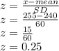 z = \frac{x-mean}{SD}\\z = \frac{255-240}{60}\\z = \frac{15}{60}\\z = 0.25