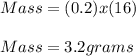Mass = (0.2)x(16)\\\\Mass = 3.2 grams