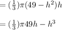 = (\frac{1}{3}) \pi (49 -h^2) h\\\\= (\frac{1}{3}) \pi 49h -h^3\\\\