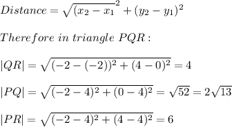 Distance=\sqrt{(x_2-x_1}^2+(y_2-y_1)^2 \\\\Therefore\ in\ triangle\ PQR:\\\\|QR|=\sqrt{(-2-(-2))^2+(4-0)^2}=4\\\\|PQ|=\sqrt{(-2-4)^2+(0-4)^2}=\sqrt{52}=2\sqrt{13}    \\\\|PR|=\sqrt{(-2-4)^2+(4-4)^2}=6