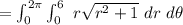 = \int^{2 \pi}_{0} \int^{6}_{0} \ r  \sqrt{r^2 +1 } \ dr \ d \theta