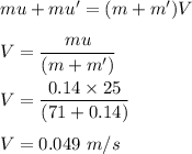 mu+mu'=(m+m')V\\\\V=\dfrac{mu}{(m+m')}\\\\V=\dfrac{0.14\times 25}{(71+0.14)}\\\\V=0.049\ m/s