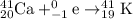 ^{41}_{20}\textrm{Ca}+^{0}_{-1}\textrm{e}\rightarrow ^{41}_{19}\textrm {K}