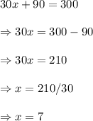 30x+90=300\\\\ \Rightarrow 30x=300-90 \\\\\Rightarrow 30x=210 \\\\\Rightarrow x=210/30 \\\\\Rightarrow x=7