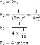 \tt r_2=2r_1\\\\F_2=\dfrac{1}{(2r_1)^2}=\dfrac{1}{4r_1^2}\\\\F_2=\dfrac{1}{4\times \dfrac{1}{16} }\\\\F_2=4~units